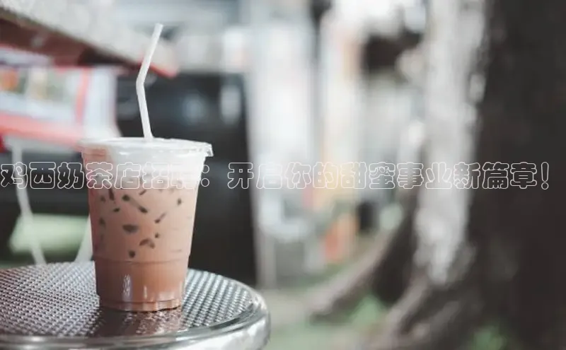 鸡西奶茶店招聘：开启你的甜蜜事业新篇章！